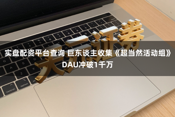 实盘配资平台查询 巨东谈主收集《超当然活动组》DAU冲破1千万