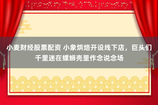 小麦财经股票配资 小象烘焙开设线下店，巨头们千里迷在螺蛳壳里作念说念场