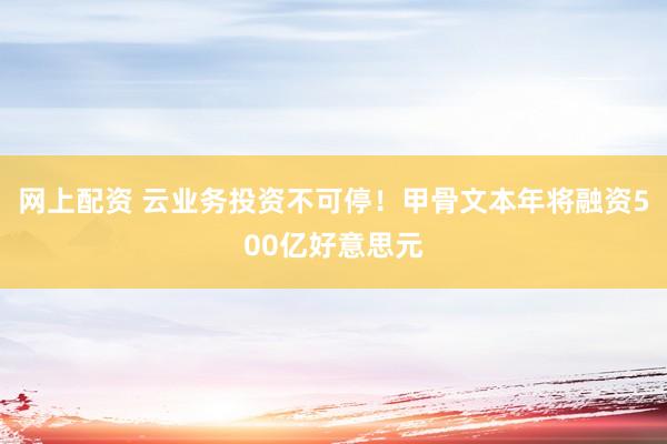 网上配资 云业务投资不可停！甲骨文本年将融资500亿好意思元