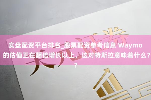 实盘配资平台排名_股票配资参考信息 Waymo 的估值正在翻倍增长以上，这对特斯拉意味着什么？