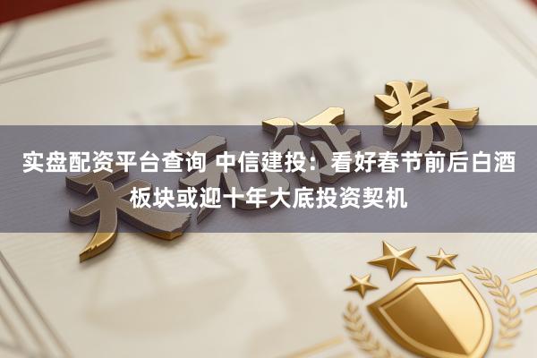 实盘配资平台查询 中信建投：看好春节前后白酒板块或迎十年大底投资契机