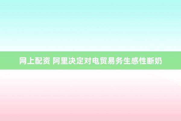 网上配资 阿里决定对电贸易务生感性断奶