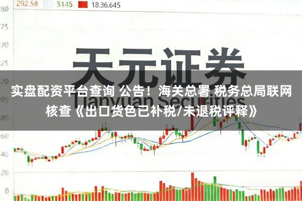 实盘配资平台查询 公告！海关总署 税务总局联网核查《出口货色已补税/未退税评释》