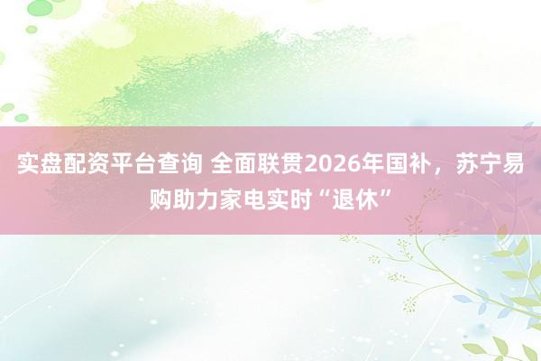 实盘配资平台查询 全面联贯2026年国补，苏宁易购助力家电实时“退休”