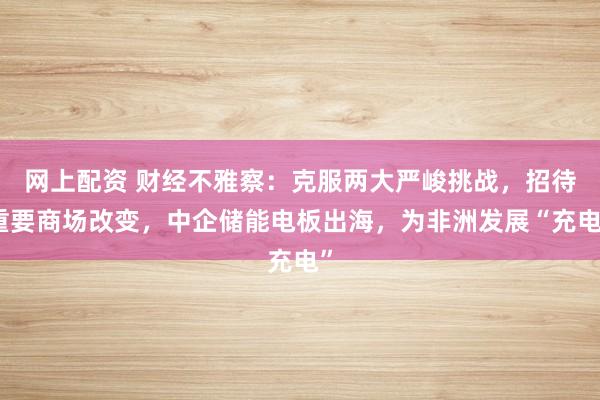 网上配资 财经不雅察：克服两大严峻挑战，招待重要商场改变，中企储能电板出海，为非洲发展“充电”