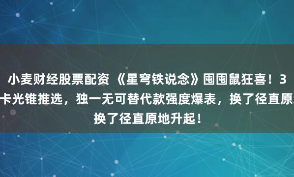 小麦财经股票配资 《星穹铁说念》囤囤鼠狂喜！3.8 大月卡光锥推选，独一无可替代款强度爆表，换了径直原地升起！