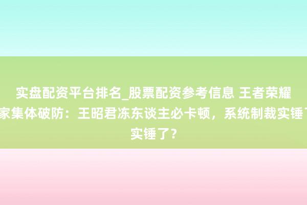 实盘配资平台排名_股票配资参考信息 王者荣耀玩家集体破防：王昭君冻东谈主必卡顿，系统制裁实锤了？