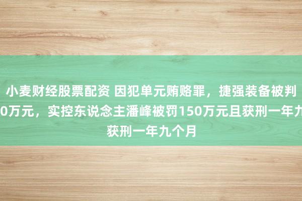 小麦财经股票配资 因犯单元贿赂罪，捷强装备被判罚150万元，实控东说念主潘峰被罚150万元且获刑一年九个月