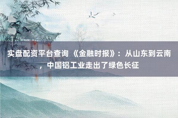 实盘配资平台查询 《金融时报》：从山东到云南，中国铝工业走出了绿色长征