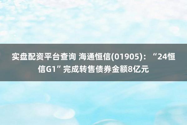 实盘配资平台查询 海通恒信(01905)：“24恒信G1”完成转售债券金额8亿元
