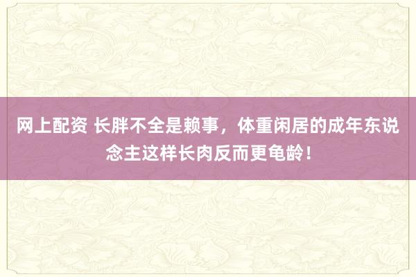 网上配资 长胖不全是赖事，体重闲居的成年东说念主这样长肉反而更龟龄！