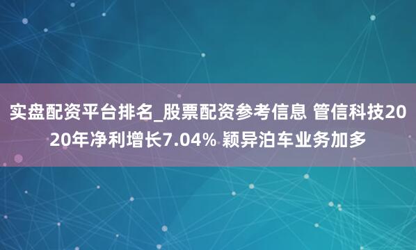 实盘配资平台排名_股票配资参考信息 管信科技2020年净利增长7.04% 颖异泊车业务加多