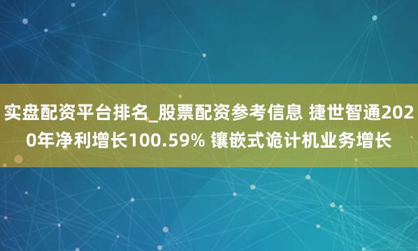 实盘配资平台排名_股票配资参考信息 捷世智通2020年净利增长100.59% 镶嵌式诡计机业务增长
