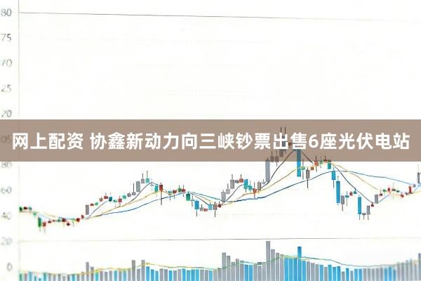 网上配资 协鑫新动力向三峡钞票出售6座光伏电站