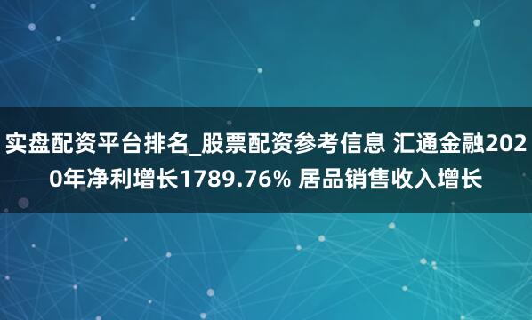 实盘配资平台排名_股票配资参考信息 汇通金融2020年净利增长1789.76% 居品销售收入增长