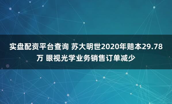 实盘配资平台查询 苏大明世2020年赔本29.78万 眼视光学业务销售订单减少