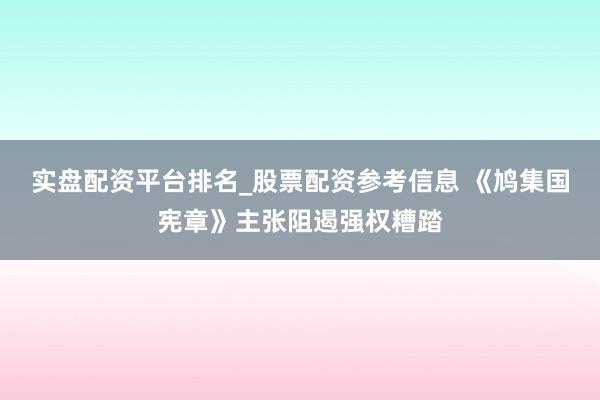 实盘配资平台排名_股票配资参考信息 《鸠集国宪章》主张阻遏强权糟踏