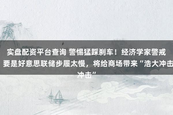 实盘配资平台查询 警惕猛踩刹车！经济学家警戒：要是好意思联储步履太慢，将给商场带来“浩大冲击”