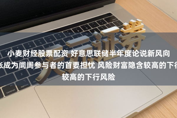 小麦财经股票配资 好意思联储半年度论说新风向！通胀成为阛阓参与者的首要担忧 风险财富隐含较高的下行风险