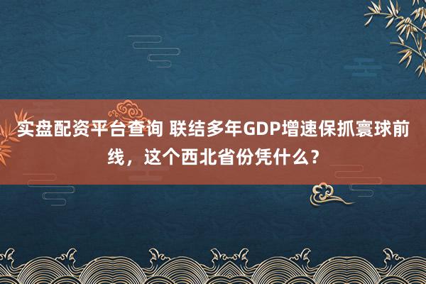 实盘配资平台查询 联结多年GDP增速保抓寰球前线，这个西北省份凭什么？