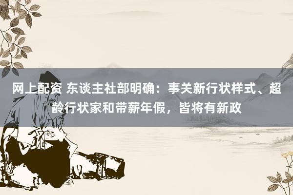 网上配资 东谈主社部明确：事关新行状样式、超龄行状家和带薪年假，皆将有新政