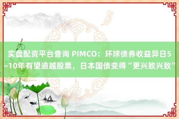 实盘配资平台查询 PIMCO：环球债券收益异日5~10年有望逾越股票，日本国债变得“更兴致兴致”