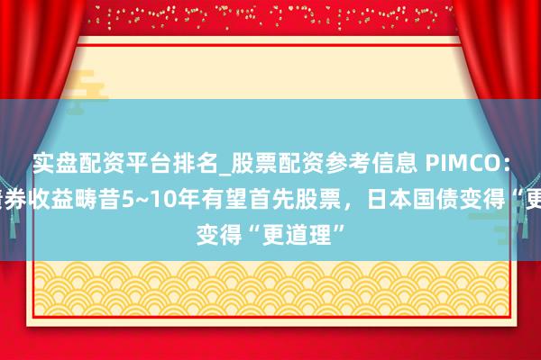 实盘配资平台排名_股票配资参考信息 PIMCO：人人债券收益畴昔5~10年有望首先股票，日本国债变得“更道理”