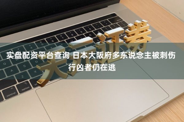 实盘配资平台查询 日本大阪府多东说念主被刺伤 行凶者仍在逃