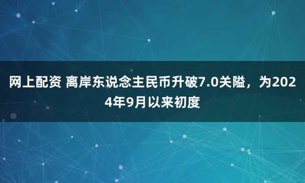 网上配资 离岸东说念主民币升破7.0关隘，为2024年9月以来初度