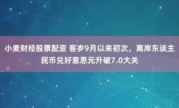 小麦财经股票配资 客岁9月以来初次，离岸东谈主民币兑好意思元升破7.0大关