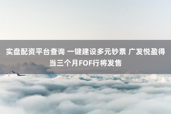 实盘配资平台查询 一键建设多元钞票 广发悦盈得当三个月FOF行将发售