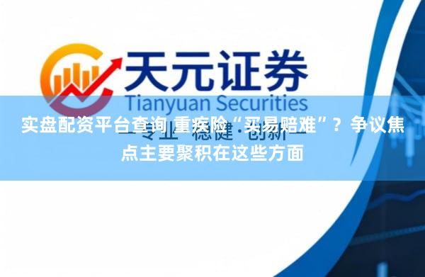 实盘配资平台查询 重疾险“买易赔难”？争议焦点主要聚积在这些方面