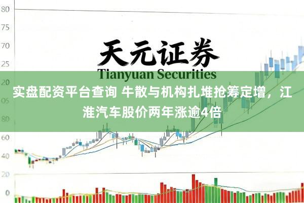 实盘配资平台查询 牛散与机构扎堆抢筹定增，江淮汽车股价两年涨逾4倍