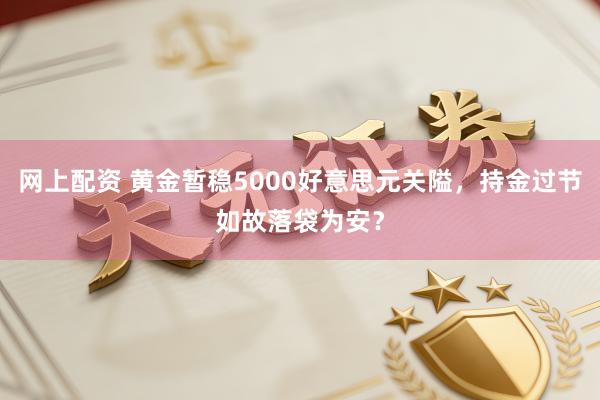 网上配资 黄金暂稳5000好意思元关隘，持金过节如故落袋为安？