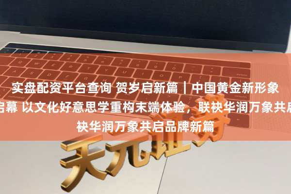 实盘配资平台查询 贺岁启新篇︱中国黄金新形象首店昆山启幕 以文化好意思学重构末端体验,联袂华润万象共启品牌新篇