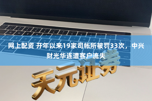 网上配资 开年以来19家司帐所被罚33次，中兴财光华连遭客户流失