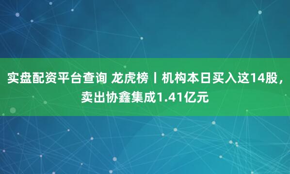 实盘配资平台查询 龙虎榜丨机构本日买入这14股，卖出协鑫集成1.41亿元
