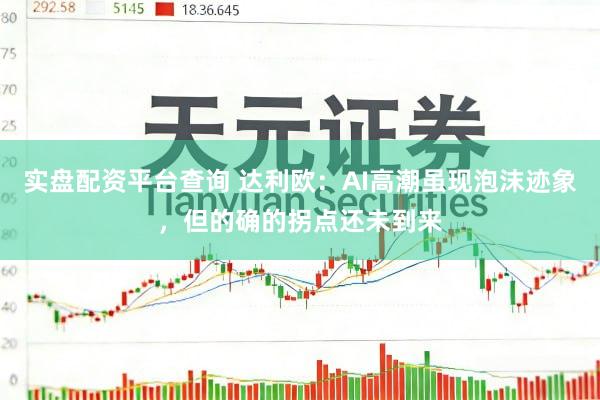 实盘配资平台查询 达利欧：AI高潮虽现泡沫迹象，但的确的拐点还未到来