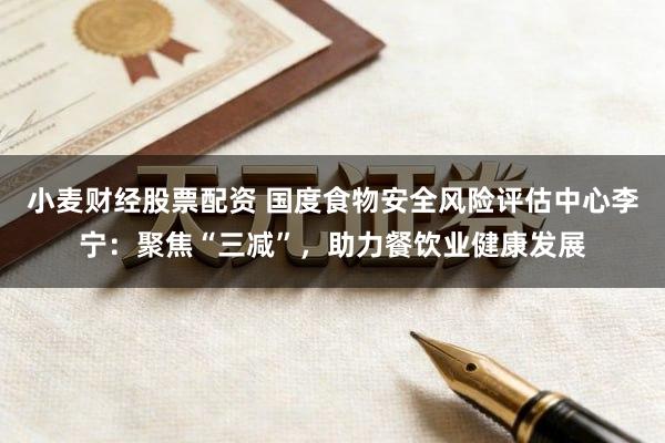 小麦财经股票配资 国度食物安全风险评估中心李宁：聚焦“三减”，助力餐饮业健康发展