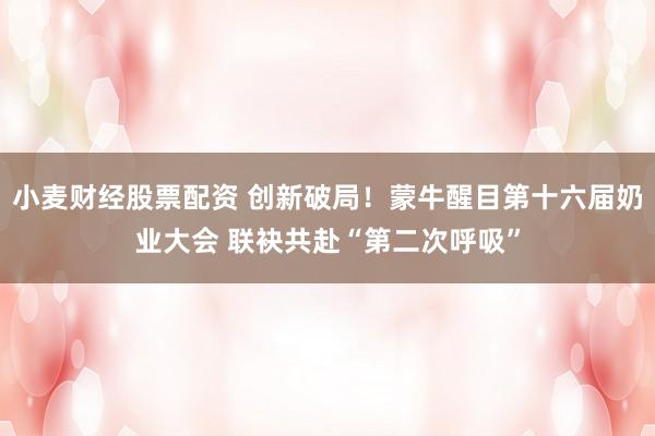 小麦财经股票配资 创新破局！蒙牛醒目第十六届奶业大会 联袂共赴“第二次呼吸”