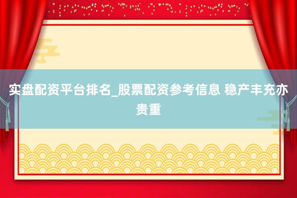 实盘配资平台排名_股票配资参考信息 稳产丰充亦贵重