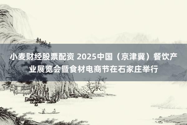小麦财经股票配资 2025中国（京津冀）餐饮产业展览会暨食材电商节在石家庄举行