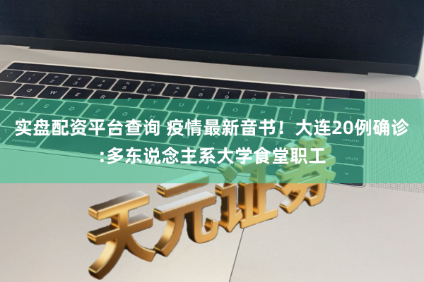 实盘配资平台查询 疫情最新音书！大连20例确诊:多东说念主系大学食堂职工