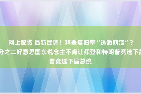 网上配资 最新民调!拜登复旧率“透澈崩溃”? 近三分之二好意思国东说念主不肯让拜登和特朗普竞选下届总统