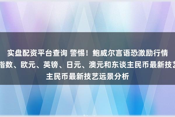 实盘配资平台查询 警惕！鲍威尔言语恐激励行情 好意思元指数、欧元、英镑、日元、澳元和东谈主民币最新技艺远景分析
