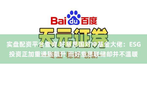 实盘配资平台查询 好意思国对冲基金大佬：ESG投资正加重通胀飙升 而好意思联储却并不温暖