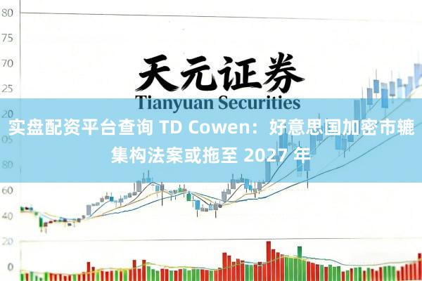 实盘配资平台查询 TD Cowen：好意思国加密市辘集构法案或拖至 2027 年