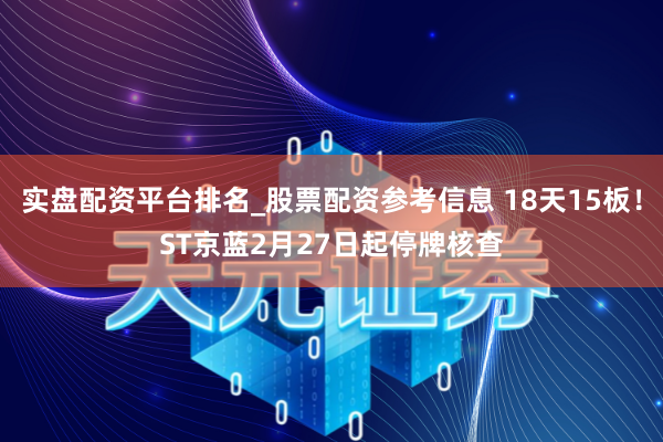 实盘配资平台排名_股票配资参考信息 18天15板！ST京蓝2月27日起停牌核查