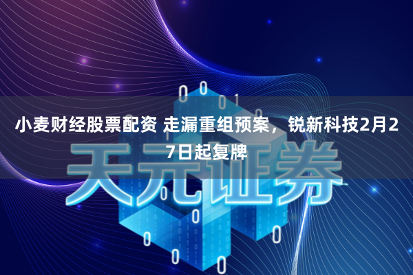 小麦财经股票配资 走漏重组预案，锐新科技2月27日起复牌
