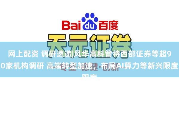 网上配资 调研速递|风华高科管待西部证券等超90家机构调研 高端转型加速，布局AI算力等新兴限度